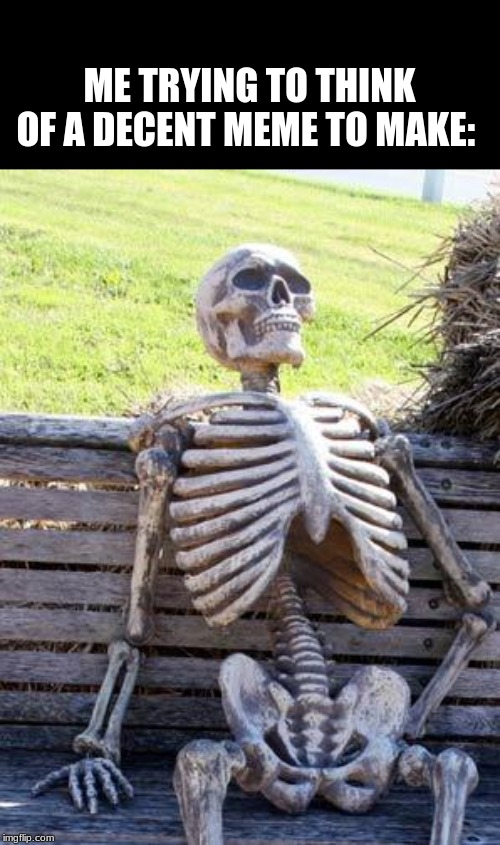 Waiting Skeleton | ME TRYING TO THINK OF A DECENT MEME TO MAKE: | image tagged in memes,waiting skeleton | made w/ Imgflip meme maker