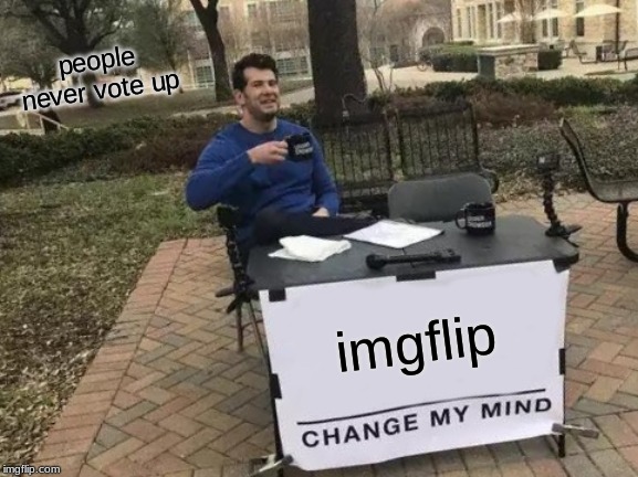 Change My Mind | people never vote up; imgflip | image tagged in memes,change my mind | made w/ Imgflip meme maker