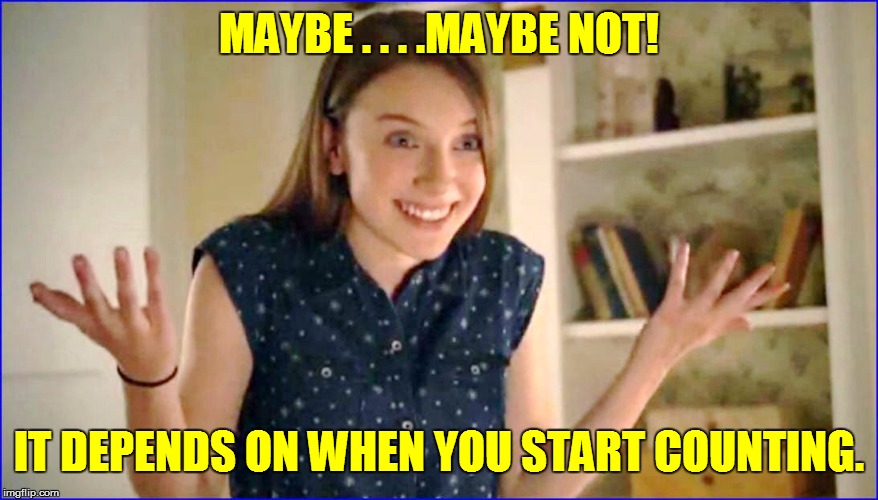 MAYBE . . . .MAYBE NOT! IT DEPENDS ON WHEN YOU START COUNTING. | made w/ Imgflip meme maker