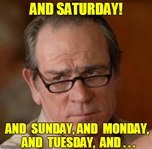 AND SATURDAY! AND  SUNDAY, AND  MONDAY,  AND  TUESDAY,  AND . . . | made w/ Imgflip meme maker