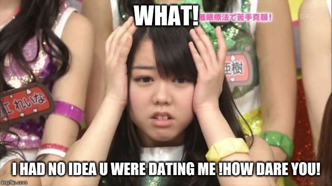 Minegishi Minami | WHAT! I HAD NO IDEA U WERE DATING ME !HOW DARE YOU! | image tagged in memes,minegishi minami | made w/ Imgflip meme maker