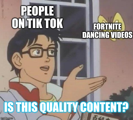 Is This A Pigeon Meme | PEOPLE ON TIK TOK; FORTNITE DANCING VIDEOS; IS THIS QUALITY CONTENT? | image tagged in memes,is this a pigeon | made w/ Imgflip meme maker