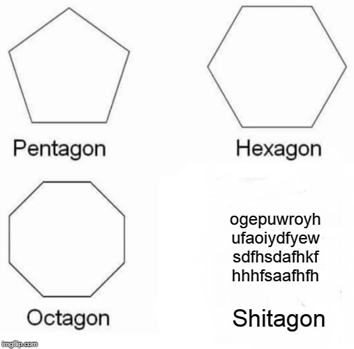 Pentagon Hexagon Octagon | ogepuwroyh
ufaoiydfyew
sdfhsdafhkf
hhhfsaafhfh; Shitagon | image tagged in memes,pentagon hexagon octagon | made w/ Imgflip meme maker