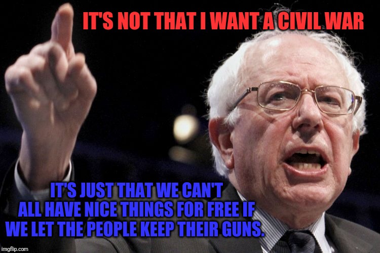 Freebies come with a price | IT'S NOT THAT I WANT A CIVIL WAR; IT'S JUST THAT WE CAN'T ALL HAVE NICE THINGS FOR FREE IF WE LET THE PEOPLE KEEP THEIR GUNS. | image tagged in bernie sanders,2nd amendment,democrats,republicans,socialist | made w/ Imgflip meme maker