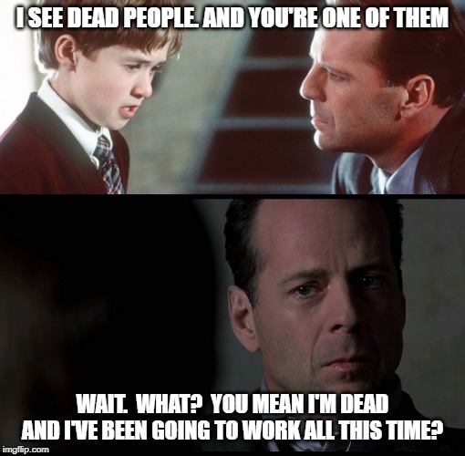 That's a special kind of hell there. | I SEE DEAD PEOPLE. AND YOU'RE ONE OF THEM; WAIT.  WHAT?  YOU MEAN I'M DEAD AND I'VE BEEN GOING TO WORK ALL THIS TIME? | image tagged in sixth sense,funny,funny memes | made w/ Imgflip meme maker