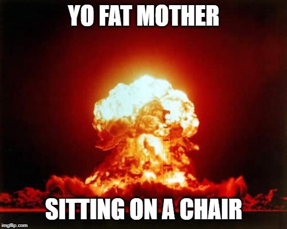 Nuclear Explosion Meme | YO FAT MOTHER; SITTING ON A CHAIR | image tagged in memes,nuclear explosion | made w/ Imgflip meme maker