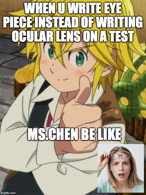 MELIODAS THUMBS UP | WHEN U WRITE EYE PIECE INSTEAD OF WRITING OCULAR LENS ON A TEST; MS.CHEN BE LIKE | image tagged in meliodas thumbs up | made w/ Imgflip meme maker
