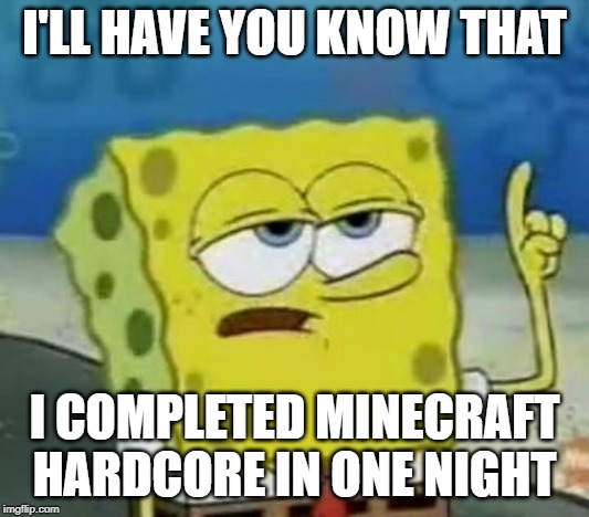 I'll Have You Know Spongebob | I'LL HAVE YOU KNOW THAT; I COMPLETED MINECRAFT HARDCORE IN ONE NIGHT | image tagged in memes,ill have you know spongebob | made w/ Imgflip meme maker