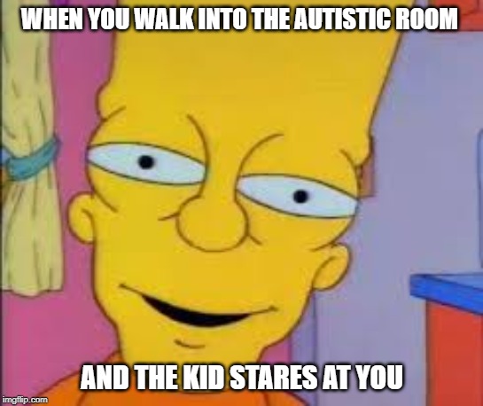 WHEN YOU WALK INTO THE AUTISTIC ROOM; AND THE KID STARES AT YOU | image tagged in memes | made w/ Imgflip meme maker