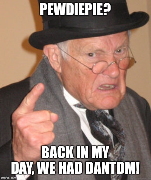 Back In My Day Meme | PEWDIEPIE? BACK IN MY DAY, WE HAD DANTDM! | image tagged in memes,back in my day | made w/ Imgflip meme maker