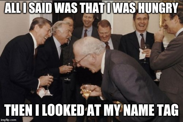 Laughing Men In Suits Meme | ALL I SAID WAS THAT I WAS HUNGRY; THEN I LOOKED AT MY NAME TAG | image tagged in memes,laughing men in suits | made w/ Imgflip meme maker
