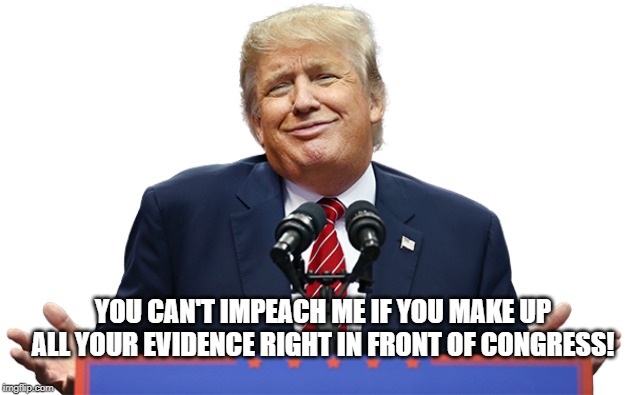 I don't have all the answers | YOU CAN'T IMPEACH ME IF YOU MAKE UP ALL YOUR EVIDENCE RIGHT IN FRONT OF CONGRESS! | image tagged in i don't have all the answers | made w/ Imgflip meme maker