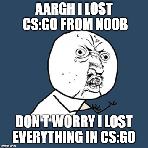 Y U No Meme | AARGH I LOST  CS:GO FROM NOOB; DON T WORRY I LOST EVERYTHING IN CS:GO | image tagged in memes,y u no | made w/ Imgflip meme maker