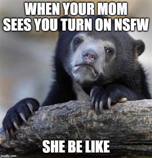 Confession Bear | WHEN YOUR MOM SEES YOU TURN ON NSFW; SHE BE LIKE | image tagged in memes,confession bear | made w/ Imgflip meme maker