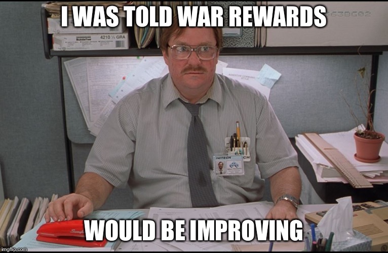 Office Space Stapler | I WAS TOLD WAR REWARDS; WOULD BE IMPROVING | image tagged in office space stapler | made w/ Imgflip meme maker