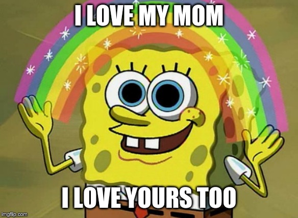 Imagination Spongebob Meme | I LOVE MY MOM; I LOVE YOURS TOO | image tagged in memes,imagination spongebob | made w/ Imgflip meme maker