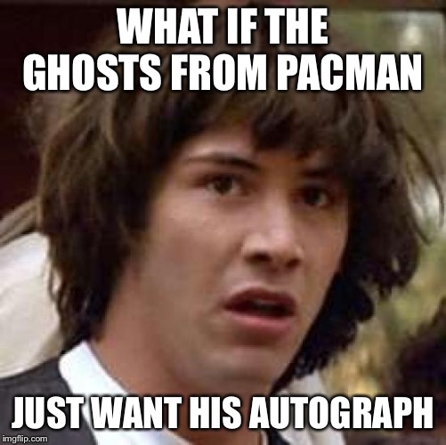 Conspiracy Keanu | WHAT IF THE GHOSTS FROM PACMAN; JUST WANT HIS AUTOGRAPH | image tagged in memes,conspiracy keanu | made w/ Imgflip meme maker