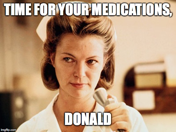 Nurse Ratched | TIME FOR YOUR MEDICATIONS, DONALD | image tagged in nurse ratched | made w/ Imgflip meme maker