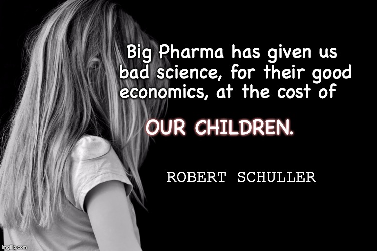 economics, at the cost of; Big Pharma has given us
              bad science, for their good; OUR CHILDREN. ROBERT SCHULLER | image tagged in bigpharma,protect our children,health care not profit | made w/ Imgflip meme maker