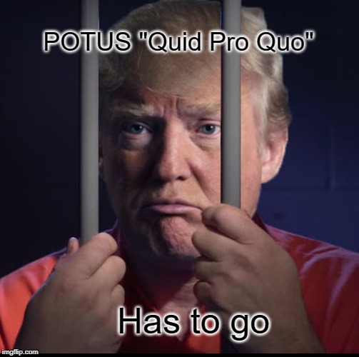 Self Serving |  POTUS "Quid Pro Quo"; Has to go | image tagged in trump,corrupt | made w/ Imgflip meme maker