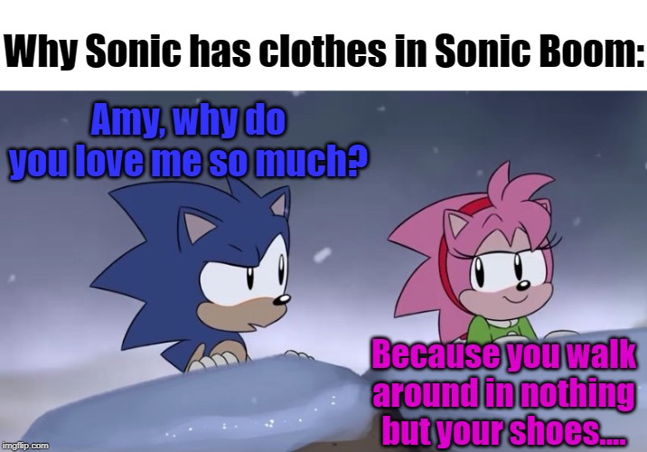 Calm down, Amy. | Why Sonic has clothes in Sonic Boom:; Amy, why do you love me so much? Because you walk around in nothing but your shoes.... | image tagged in memes,sonic,sonic the hedgehog,sonic boom | made w/ Imgflip meme maker