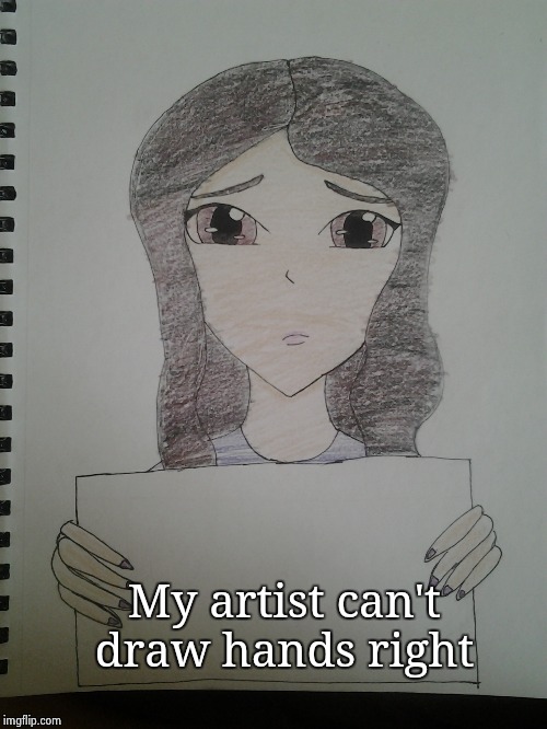 sad girl with sign | My artist can't draw hands right | image tagged in sad girl with sign | made w/ Imgflip meme maker