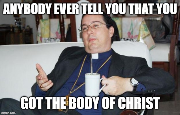 Sleazy Priest | ANYBODY EVER TELL YOU THAT YOU GOT THE BODY OF CHRIST | image tagged in sleazy priest | made w/ Imgflip meme maker