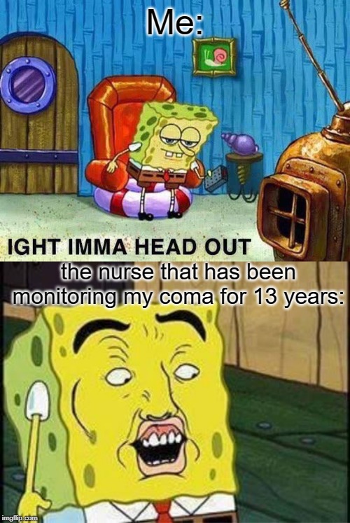 Coma | Me:; the nurse that has been monitoring my coma for 13 years: | image tagged in sponge bob bruh,imma head out,memes,funny,spongebob,coma | made w/ Imgflip meme maker