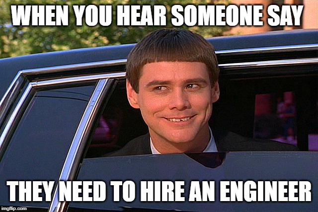 Lloyd Christmas Limo | WHEN YOU HEAR SOMEONE SAY; THEY NEED TO HIRE AN ENGINEER | image tagged in lloyd christmas limo | made w/ Imgflip meme maker