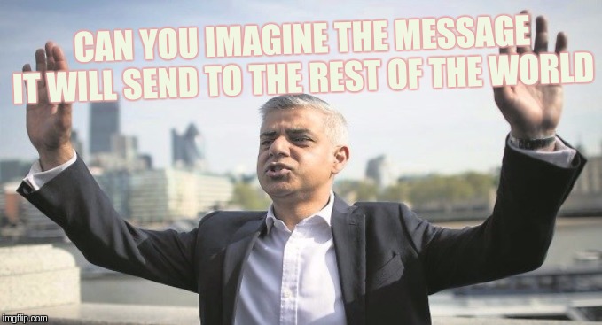 CAN YOU IMAGINE THE MESSAGE IT WILL SEND TO THE REST OF THE WORLD | image tagged in sadiq khan | made w/ Imgflip meme maker