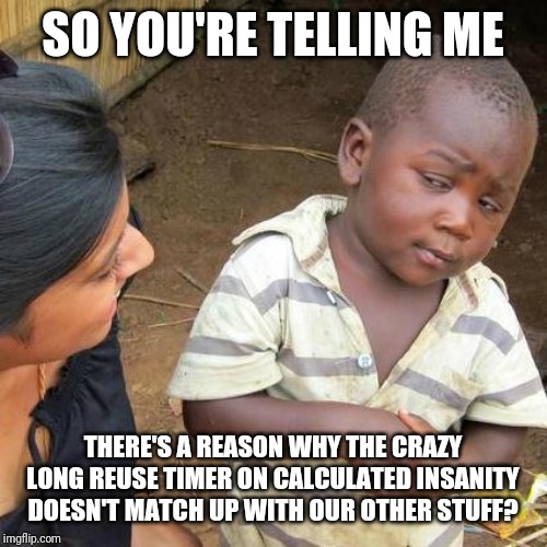 Third World Skeptical Kid Meme | SO YOU'RE TELLING ME; THERE'S A REASON WHY THE CRAZY LONG REUSE TIMER ON CALCULATED INSANITY DOESN'T MATCH UP WITH OUR OTHER STUFF? | image tagged in memes,third world skeptical kid | made w/ Imgflip meme maker
