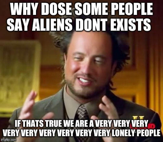 Ancient Aliens | WHY DOSE SOME PEOPLE SAY ALIENS DONT EXISTS; IF THATS TRUE WE ARE A VERY VERY VERY VERY VERY VERY VERY VERY VERY LONELY PEOPLE | image tagged in memes,ancient aliens | made w/ Imgflip meme maker