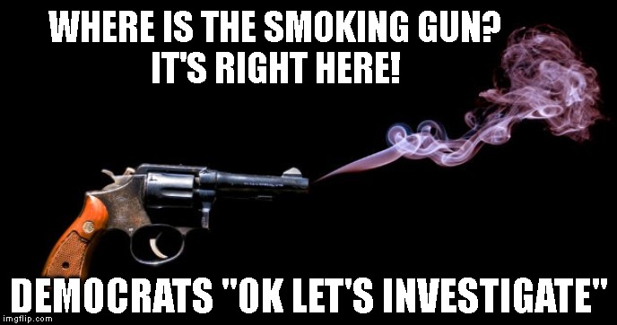 IMPEACH the MFer Already! | WHERE IS THE SMOKING GUN?
IT'S RIGHT HERE! DEMOCRATS "OK LET'S INVESTIGATE" | image tagged in impeach trump,impeach,impeachment,trump impeachment,traitor,donald trump is an idiot | made w/ Imgflip meme maker
