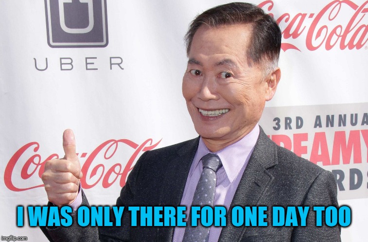 George Takei thumbs up | I WAS ONLY THERE FOR ONE DAY TOO | image tagged in george takei thumbs up | made w/ Imgflip meme maker