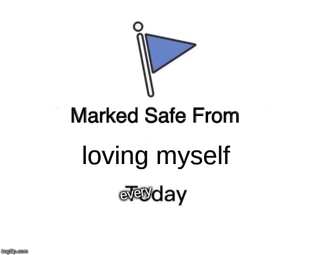 Marked Safe From Meme | loving myself; every | image tagged in memes,marked safe from | made w/ Imgflip meme maker