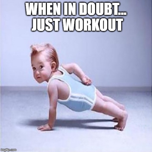 workout | WHEN IN DOUBT...  JUST WORKOUT | image tagged in workout | made w/ Imgflip meme maker
