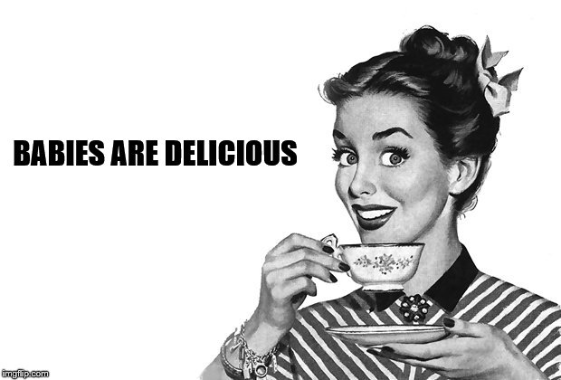 1950s Housewife | BABIES ARE DELICIOUS | image tagged in 1950s housewife | made w/ Imgflip meme maker