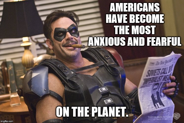 AMERICANS HAVE BECOME THE MOST ANXIOUS AND FEARFUL ON THE PLANET. | made w/ Imgflip meme maker