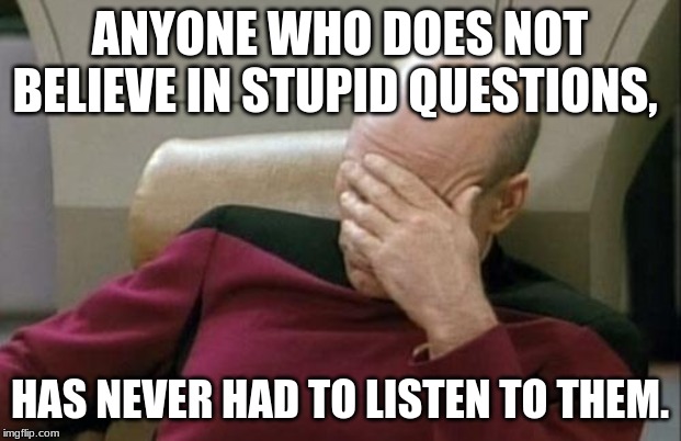 Captain Picard Facepalm | ANYONE WHO DOES NOT BELIEVE IN STUPID QUESTIONS, HAS NEVER HAD TO LISTEN TO THEM. | image tagged in memes,captain picard facepalm | made w/ Imgflip meme maker