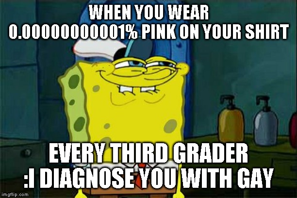 Don't You Squidward | WHEN YOU WEAR 0.00000000001% PINK ON YOUR SHIRT; EVERY THIRD GRADER :I DIAGNOSE YOU WITH GAY | image tagged in memes,dont you squidward | made w/ Imgflip meme maker