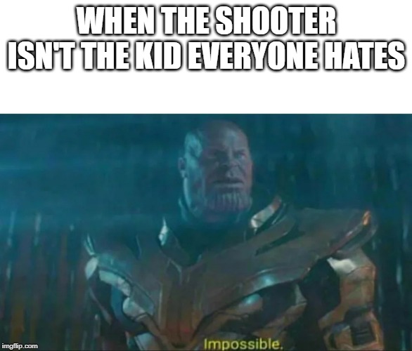 Thanos Impossible | WHEN THE SHOOTER ISN'T THE KID EVERYONE HATES | image tagged in thanos impossible | made w/ Imgflip meme maker