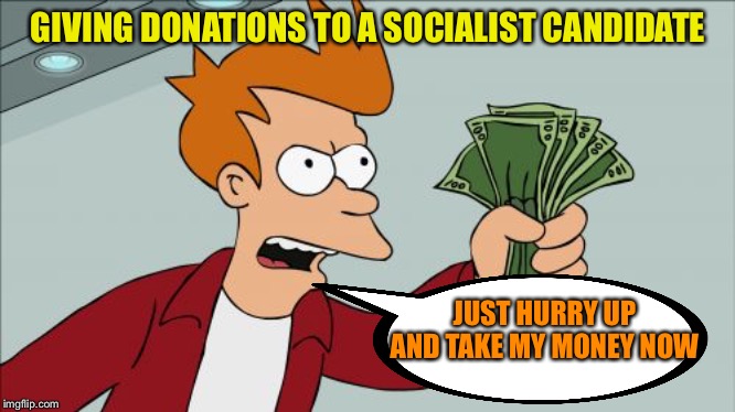Shut Up And Take My Money Fry | GIVING DONATIONS TO A SOCIALIST CANDIDATE; JUST HURRY UP AND TAKE MY MONEY NOW | image tagged in memes,shut up and take my money fry | made w/ Imgflip meme maker