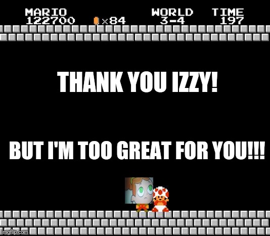 Thank You Mario | THANK YOU IZZY! BUT I'M TOO GREAT FOR YOU!!! | image tagged in thank you mario | made w/ Imgflip meme maker