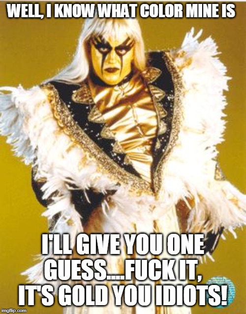 Gold Dust | WELL, I KNOW WHAT COLOR MINE IS I'LL GIVE YOU ONE GUESS....F**K IT, IT'S GOLD YOU IDIOTS! | image tagged in gold dust | made w/ Imgflip meme maker
