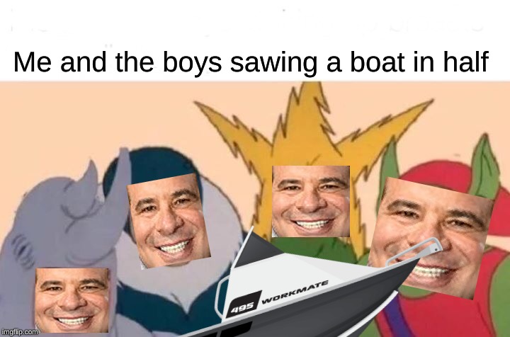 bruh | Me and the boys sawing a boat in half | image tagged in me and the boys,phil swift | made w/ Imgflip meme maker