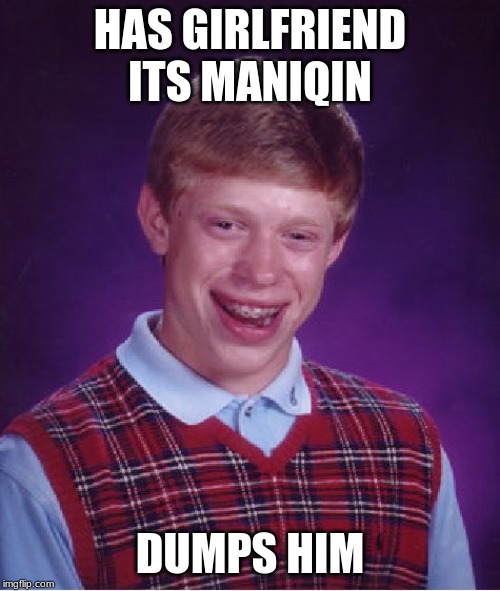 Bad Luck Brian | HAS GIRLFRIEND ITS MANIQIN; DUMPS HIM | image tagged in memes,bad luck brian | made w/ Imgflip meme maker