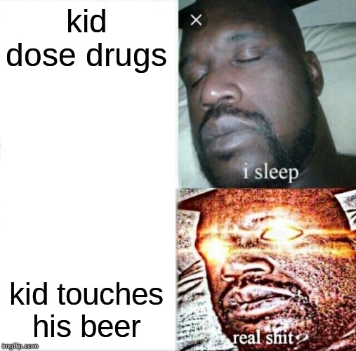 Sleeping Shaq | kid dose drugs; kid touches his beer | image tagged in memes,sleeping shaq | made w/ Imgflip meme maker