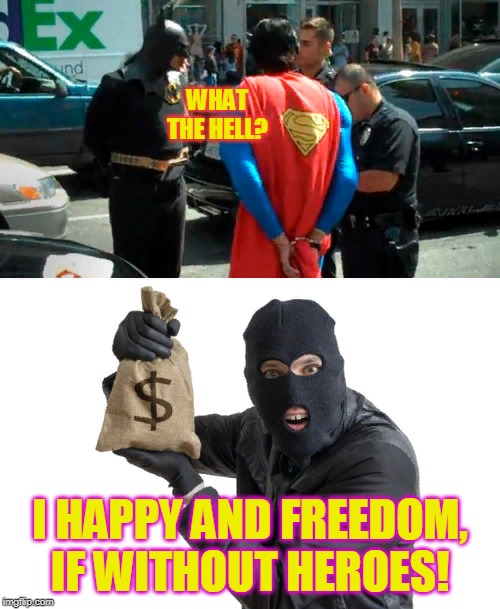 Cops catch superheroes! Opposite week! MrRedRobert77 event! (3 - 9 october 2019)! | WHAT THE HELL? I HAPPY AND FREEDOM, IF WITHOUT HEROES! | image tagged in cops,funny,mrredrobert77,opposite week,robbery,superheroes | made w/ Imgflip meme maker