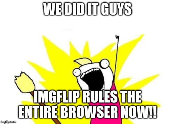 I'm not even kidding. | WE DID IT GUYS; IMGFLIP RULES THE ENTIRE BROWSER NOW!! | image tagged in memes,x all the y,imgflip | made w/ Imgflip meme maker