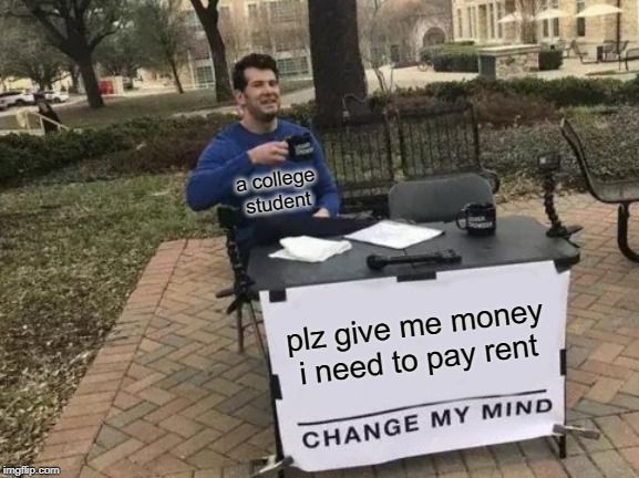 Change My Mind | a college student; plz give me money i need to pay rent | image tagged in memes,change my mind | made w/ Imgflip meme maker